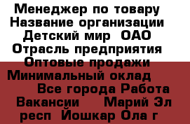 Менеджер по товару › Название организации ­ Детский мир, ОАО › Отрасль предприятия ­ Оптовые продажи › Минимальный оклад ­ 25 000 - Все города Работа » Вакансии   . Марий Эл респ.,Йошкар-Ола г.